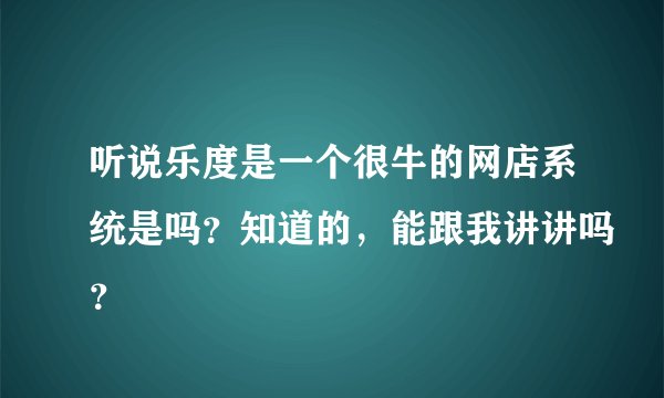 听说乐度是一个很牛的网店系统是吗？知道的，能跟我讲讲吗？