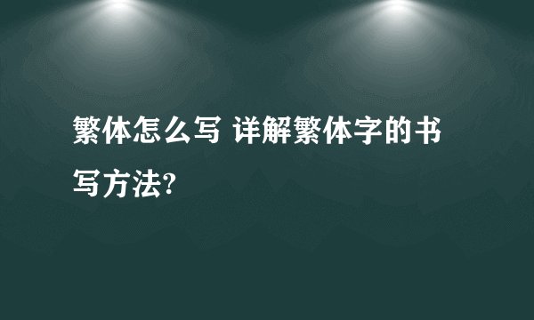 繁体怎么写 详解繁体字的书写方法?