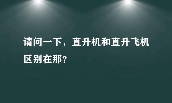 请问一下，直升机和直升飞机区别在那？