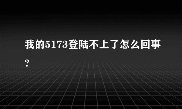 我的5173登陆不上了怎么回事？