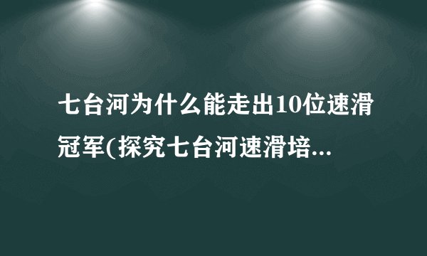 七台河为什么能走出10位速滑冠军(探究七台河速滑培训的成功经验)