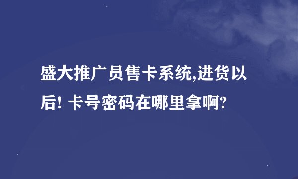 盛大推广员售卡系统,进货以后! 卡号密码在哪里拿啊?