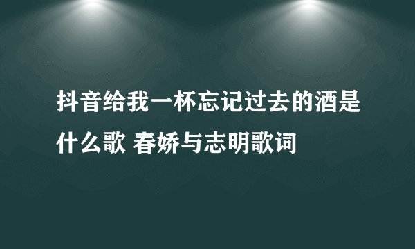 抖音给我一杯忘记过去的酒是什么歌 春娇与志明歌词