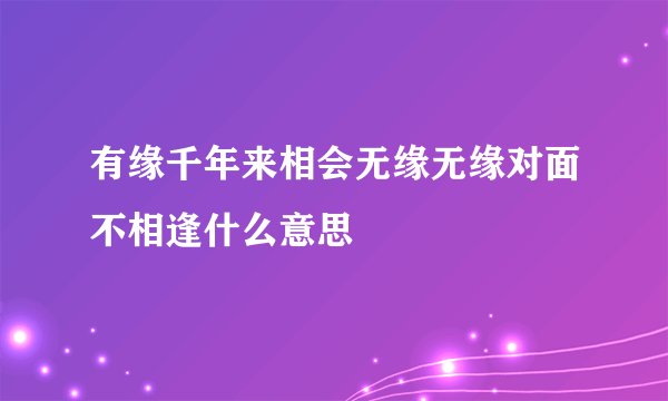 有缘千年来相会无缘无缘对面不相逢什么意思
