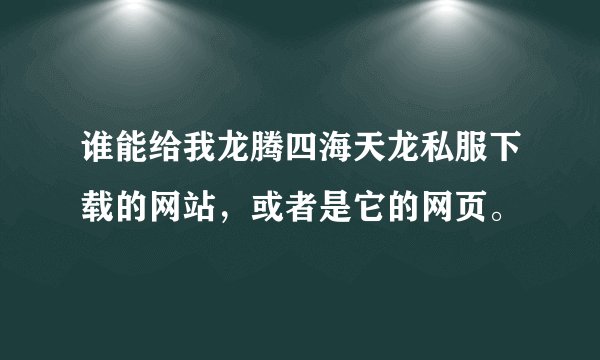 谁能给我龙腾四海天龙私服下载的网站，或者是它的网页。
