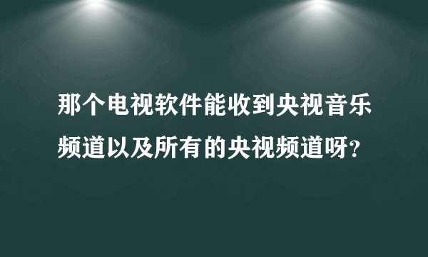 那个电视软件能收到央视音乐频道以及所有的央视频道呀？