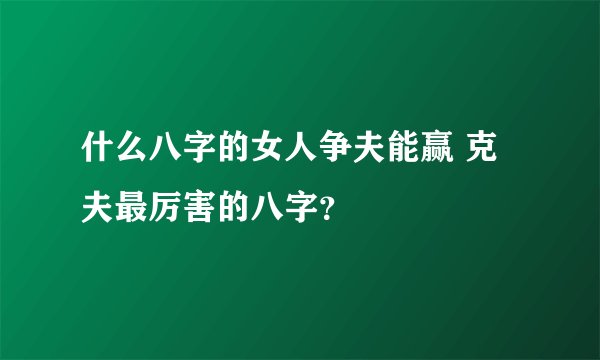 什么八字的女人争夫能赢 克夫最厉害的八字？