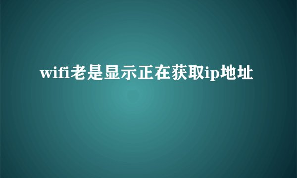 wifi老是显示正在获取ip地址