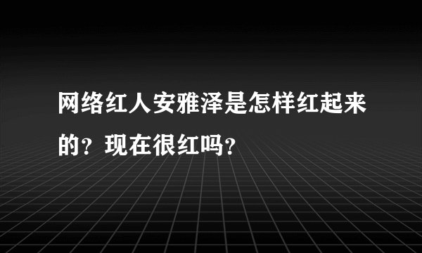 网络红人安雅泽是怎样红起来的？现在很红吗？