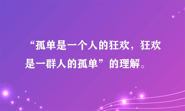 “孤单是一个人的狂欢，狂欢是一群人的孤单”的理解。