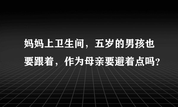 妈妈上卫生间，五岁的男孩也要跟着，作为母亲要避着点吗？