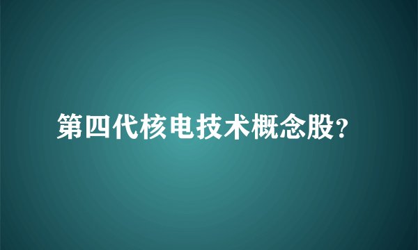 第四代核电技术概念股？