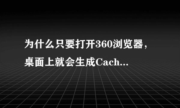 为什么只要打开360浏览器，桌面上就会生成Cache和MediaCache两个文件夹？要怎么做桌面上才不会有？
