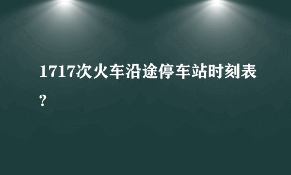 1717次火车沿途停车站时刻表?