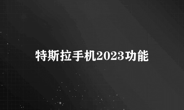 特斯拉手机2023功能