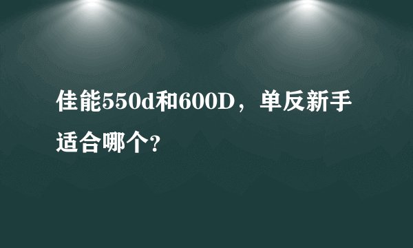 佳能550d和600D，单反新手适合哪个？