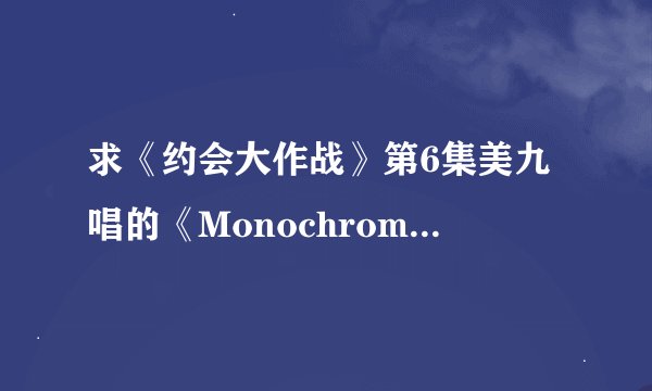 求《约会大作战》第6集美九唱的《Monochrome》完整版的罗马歌词