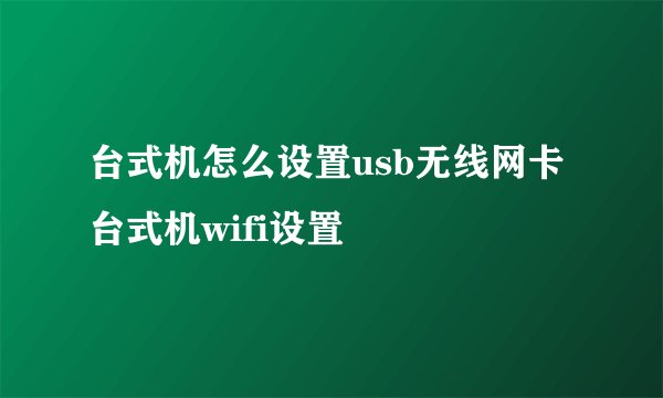 台式机怎么设置usb无线网卡 台式机wifi设置