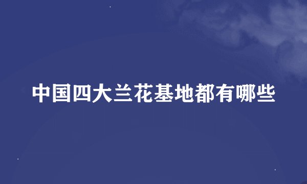 中国四大兰花基地都有哪些