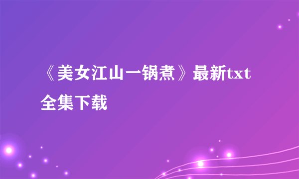《美女江山一锅煮》最新txt全集下载