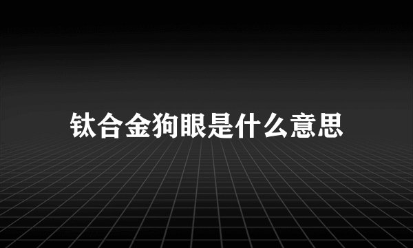 钛合金狗眼是什么意思