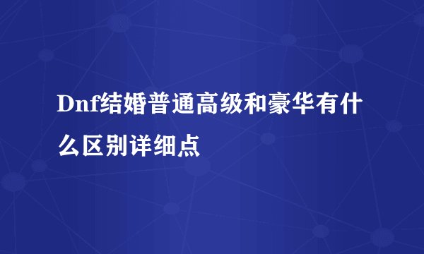 Dnf结婚普通高级和豪华有什么区别详细点