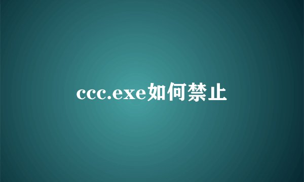 ccc.exe如何禁止