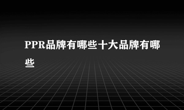 PPR品牌有哪些十大品牌有哪些