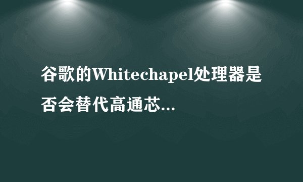 谷歌的Whitechapel处理器是否会替代高通芯片，用于Pixel手机和Chromebook？