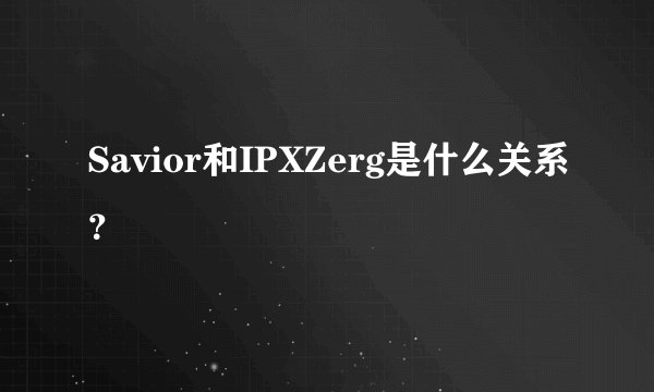 Savior和IPXZerg是什么关系？