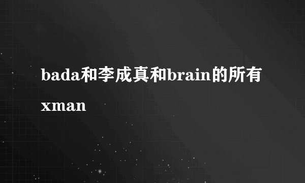 bada和李成真和brain的所有xman
