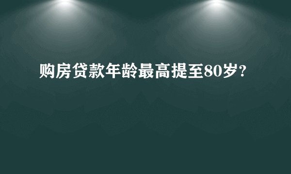 购房贷款年龄最高提至80岁?