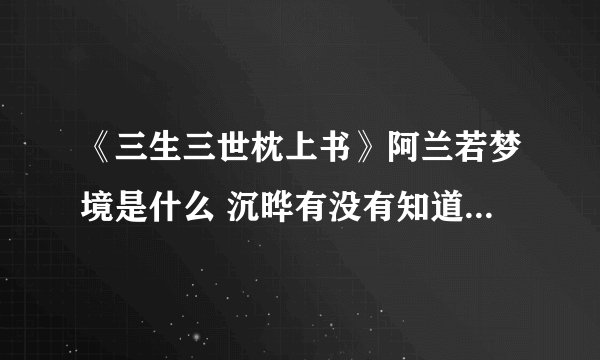 《三生三世枕上书》阿兰若梦境是什么 沉晔有没有知道阿兰若死了