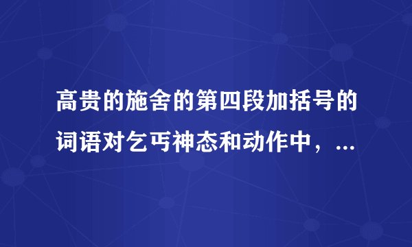 高贵的施舍的第四段加括号的词语对乞丐神态和动作中，你认为乞丐当时是怎样的心情？还有课文的主要内容