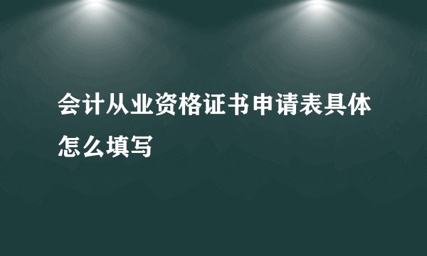 会计从业资格证书申请表具体怎么填写