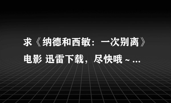 求《纳德和西敏：一次别离》电影 迅雷下载，尽快哦～～～ 229578093@qq.com