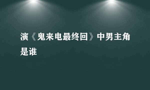 演《鬼来电最终回》中男主角是谁