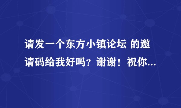 请发一个东方小镇论坛 的邀请码给我好吗？谢谢！祝你恭喜发财！身体健康！万事如意！