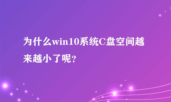 为什么win10系统C盘空间越来越小了呢？