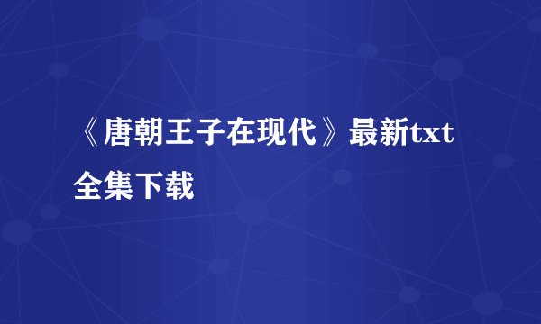 《唐朝王子在现代》最新txt全集下载