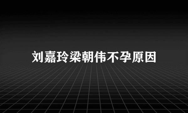 刘嘉玲梁朝伟不孕原因