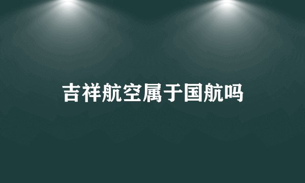 吉祥航空属于国航吗