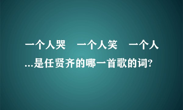 一个人哭　一个人笑　一个人...是任贤齐的哪一首歌的词?