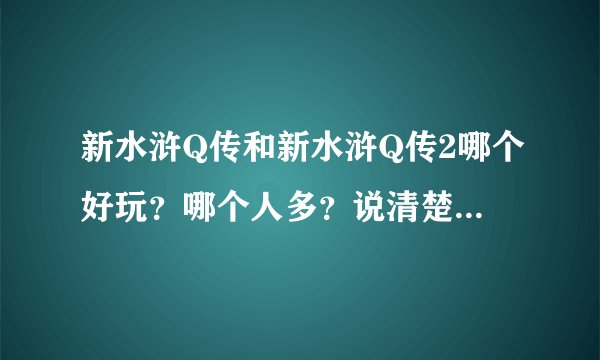 新水浒Q传和新水浒Q传2哪个好玩？哪个人多？说清楚，追加！