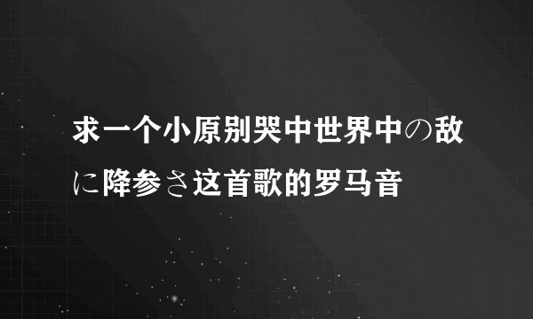 求一个小原别哭中世界中の敌に降参さ这首歌的罗马音
