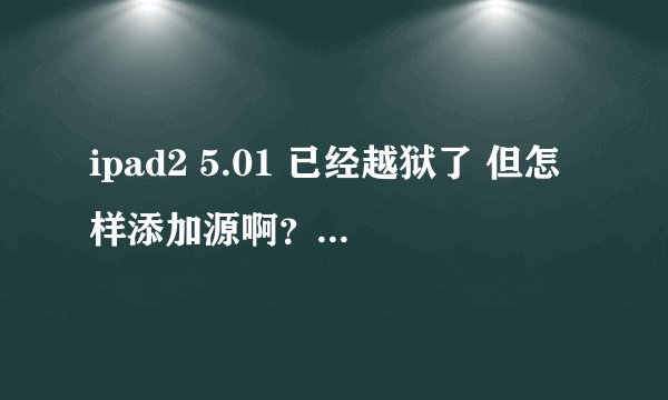 ipad2 5.01 已经越狱了 但怎样添加源啊？求详细步骤 还有添加什么源好点呢