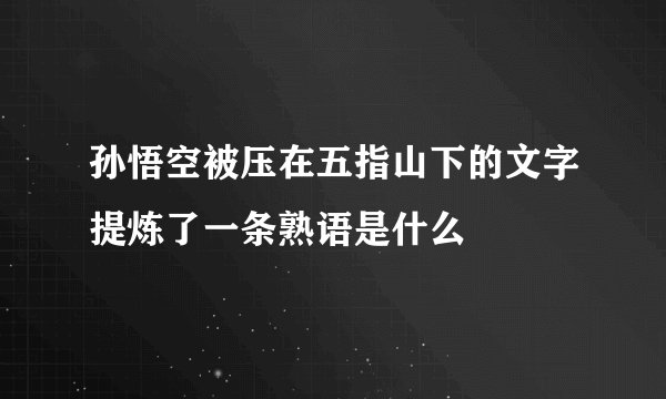 孙悟空被压在五指山下的文字提炼了一条熟语是什么