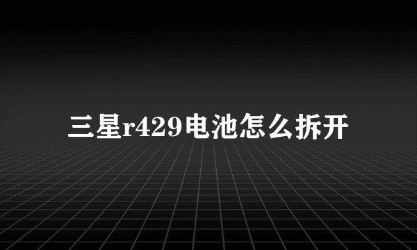 三星r429电池怎么拆开