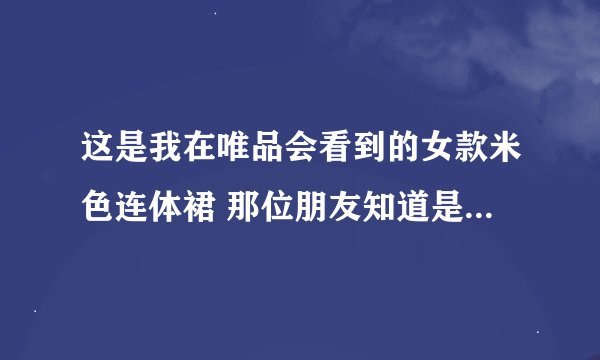 这是我在唯品会看到的女款米色连体裙 那位朋友知道是什么品牌（货号）的 谢谢