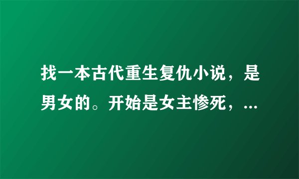找一本古代重生复仇小说，是男女的。开始是女主惨死，然后重生，然后各种斗，后来她的妹妹还是姐姐（记不